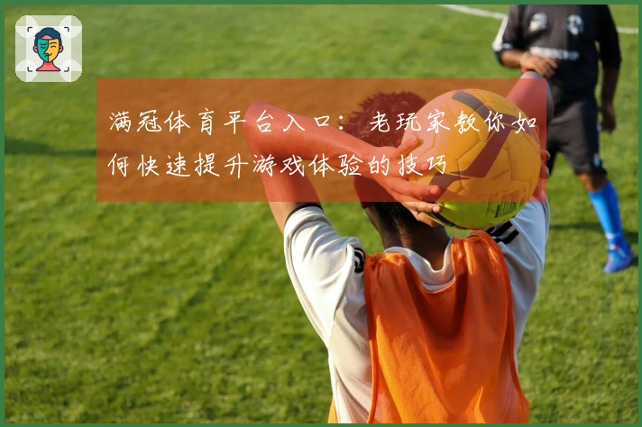 满冠体育平台入口：老玩家教你如何快速提升游戏体验的技巧