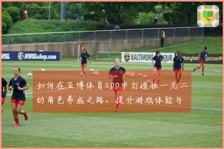 如何在亚博体育app中打造独一无二的角色养成之路，提升游戏体验与收益技巧