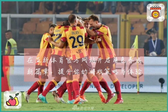 在亚新体育官方网站开启角色养成新篇章，提升你的游戏策略与体验！
