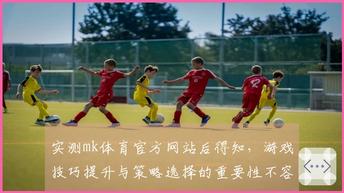 实测mk体育官方网站后得知，游戏技巧提升与策略选择的重要性不容忽视