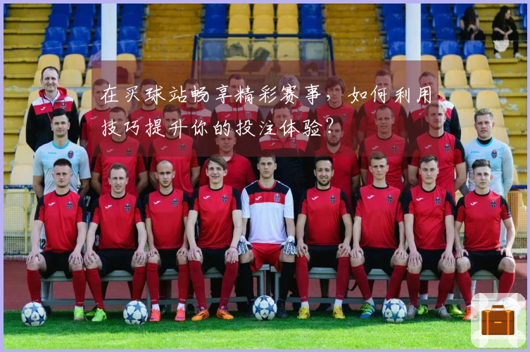 在买球站畅享精彩赛事，如何利用技巧提升你的投注体验？