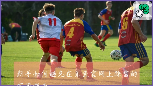 新手如何避免在乐鱼官网上踩雷的实用指南