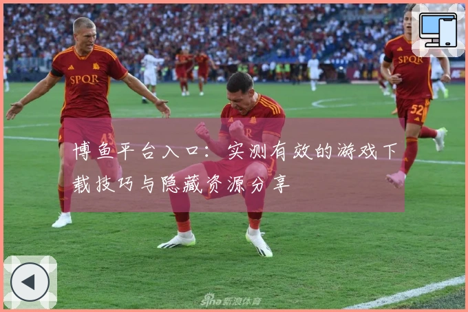 博鱼平台入口：实测有效的游戏下载技巧与隐藏资源分享