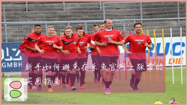 新手如何避免在乐鱼官网上踩雷的实用指南