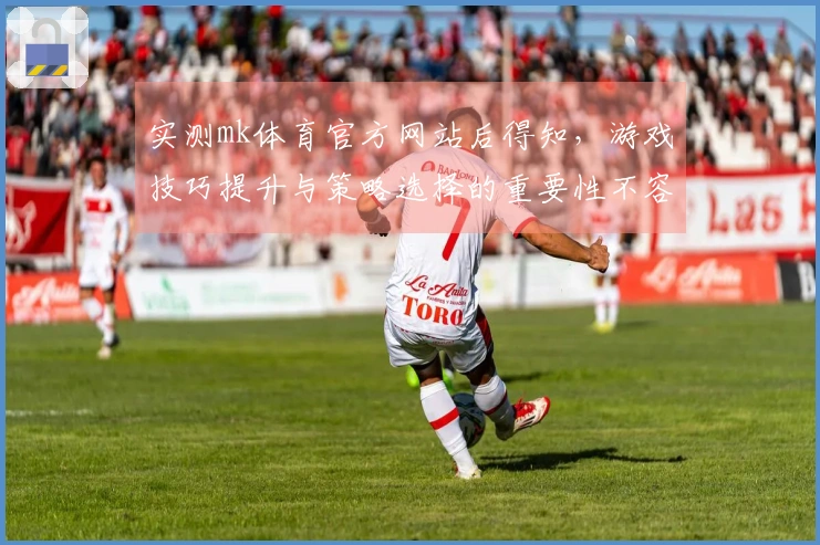 实测mk体育官方网站后得知，游戏技巧提升与策略选择的重要性不容忽视