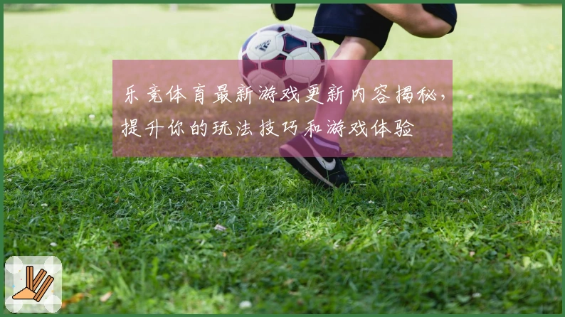 乐竞体育最新游戏更新内容揭秘，提升你的玩法技巧和游戏体验