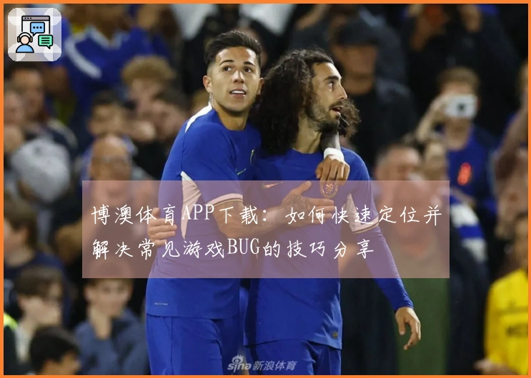 博澳体育APP下载：如何快速定位并解决常见游戏BUG的技巧分享