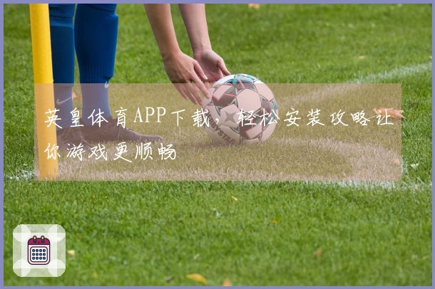 英皇体育APP下载，轻松安装攻略让你游戏更顺畅