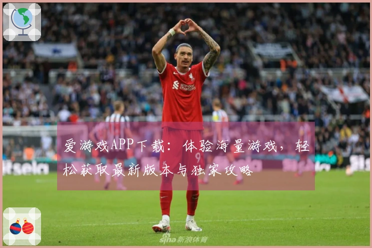 爱游戏APP下载：体验海量游戏，轻松获取最新版本与独家攻略