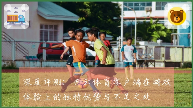 深度评测：开云体育客户端在游戏体验上的独特优势与不足之处