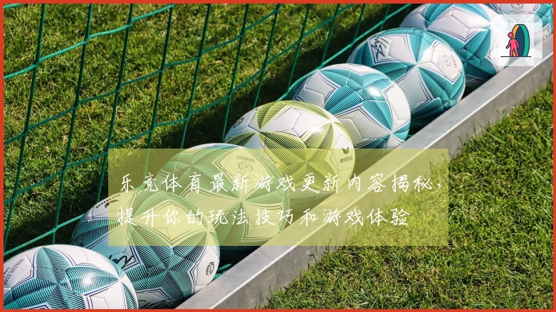 乐竞体育最新游戏更新内容揭秘，提升你的玩法技巧和游戏体验