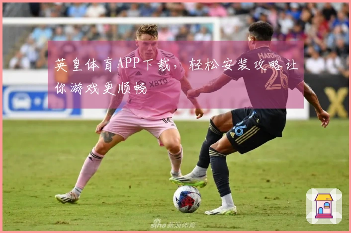 英皇体育APP下载，轻松安装攻略让你游戏更顺畅